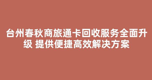 台州春秋商旅通卡回收服务全面升级 提供便捷高效解决方案